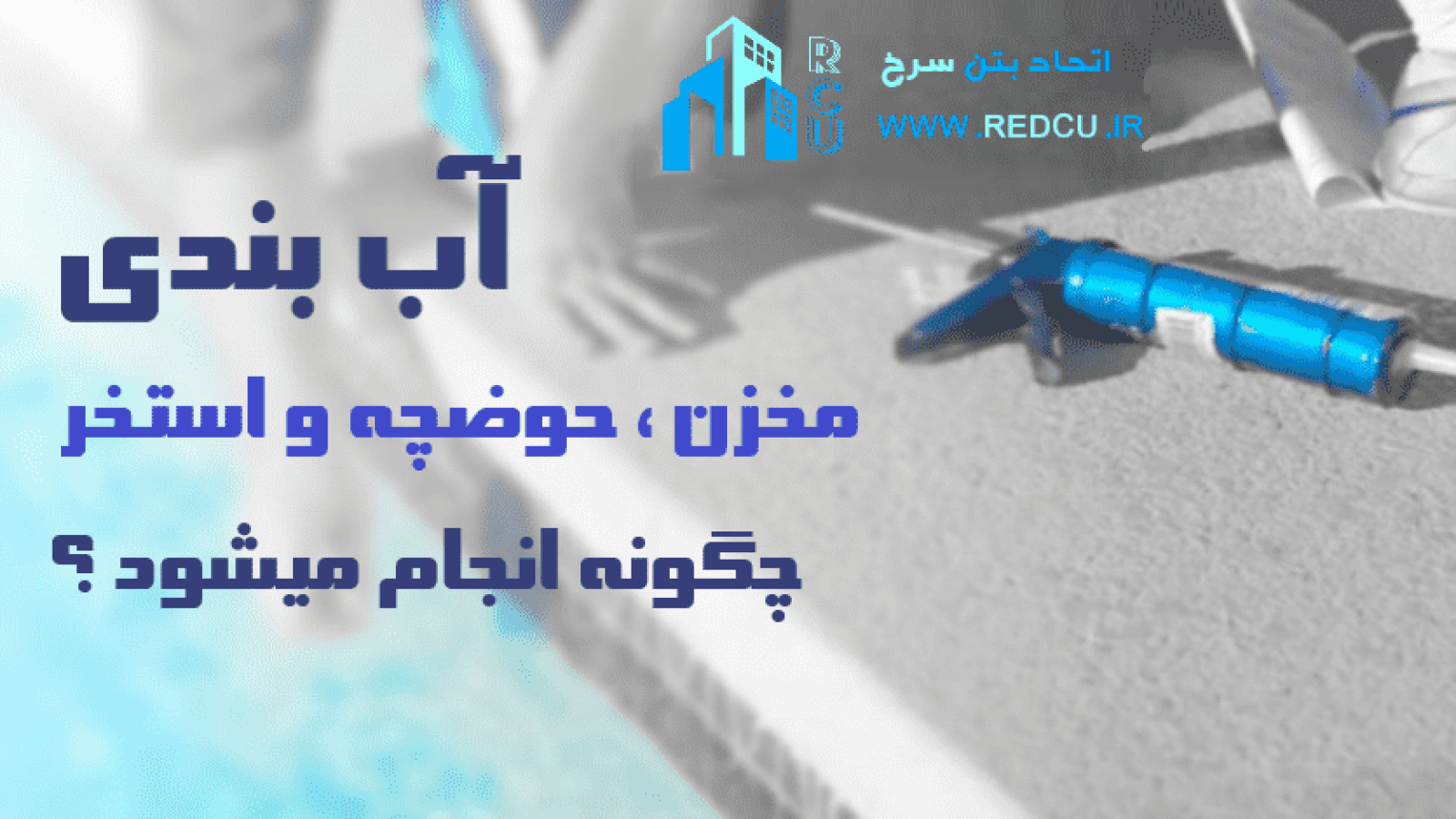 آب بندی استخر ، حوضچه و مخزن - اتحاد بتن سرخ (شیراز ، اصفهان، کنگان ، بوشهر و بندرعباس
